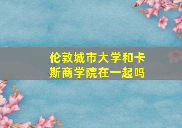 伦敦城市大学和卡斯商学院在一起吗