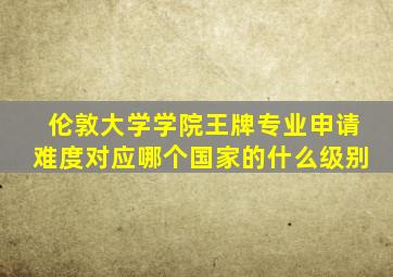 伦敦大学学院王牌专业申请难度对应哪个国家的什么级别