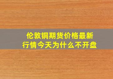 伦敦铜期货价格最新行情今天为什么不开盘