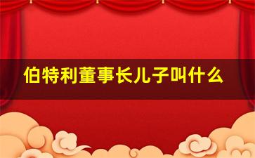 伯特利董事长儿子叫什么