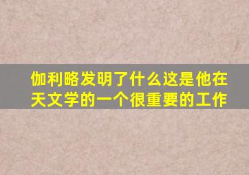 伽利略发明了什么这是他在天文学的一个很重要的工作