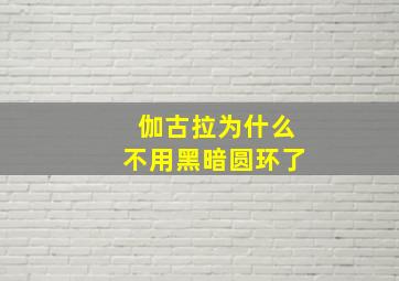 伽古拉为什么不用黑暗圆环了