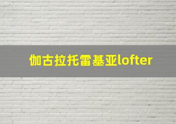 伽古拉托雷基亚lofter