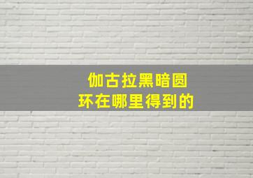 伽古拉黑暗圆环在哪里得到的