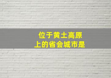 位于黄土高原上的省会城市是