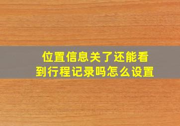 位置信息关了还能看到行程记录吗怎么设置