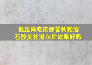 低压高吃依那普利和酒石酸美托洛尔片效果好吗