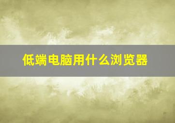 低端电脑用什么浏览器