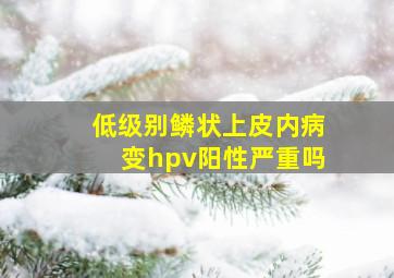 低级别鳞状上皮内病变hpv阳性严重吗