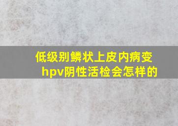 低级别鳞状上皮内病变hpv阴性活检会怎样的