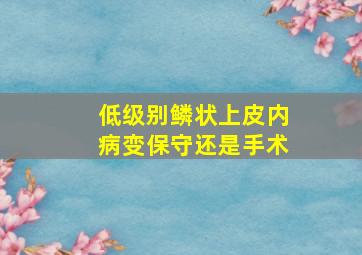 低级别鳞状上皮内病变保守还是手术