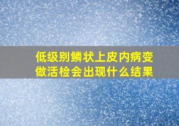 低级别鳞状上皮内病变做活检会出现什么结果