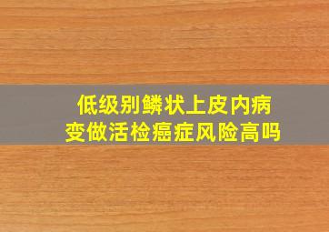 低级别鳞状上皮内病变做活检癌症风险高吗