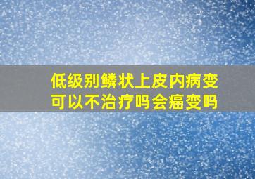 低级别鳞状上皮内病变可以不治疗吗会癌变吗