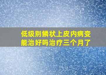 低级别鳞状上皮内病变能治好吗治疗三个月了