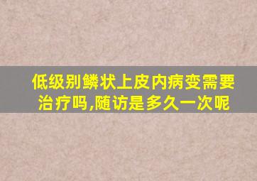 低级别鳞状上皮内病变需要治疗吗,随访是多久一次呢