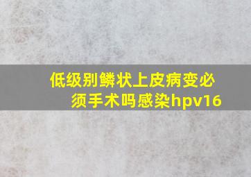 低级别鳞状上皮病变必须手术吗感染hpv16