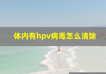 体内有hpv病毒怎么清除