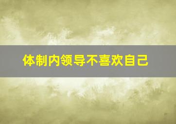 体制内领导不喜欢自己