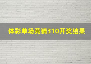 体彩单场竞猜310开奖结果