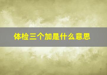 体检三个加是什么意思