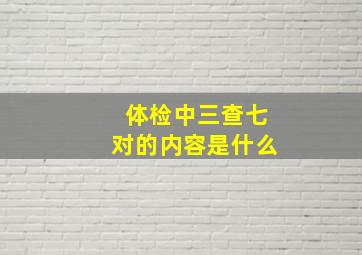 体检中三查七对的内容是什么