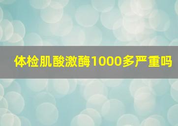 体检肌酸激酶1000多严重吗