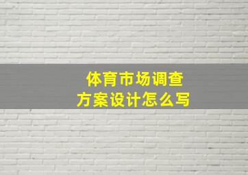 体育市场调查方案设计怎么写