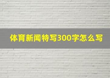 体育新闻特写300字怎么写