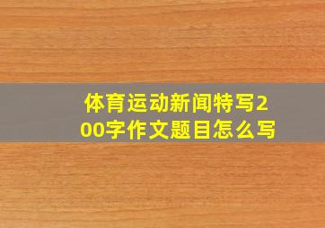 体育运动新闻特写200字作文题目怎么写