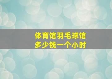 体育馆羽毛球馆多少钱一个小时