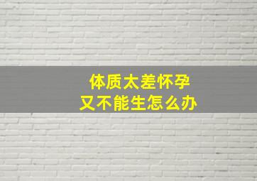 体质太差怀孕又不能生怎么办