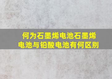 何为石墨烯电池石墨烯电池与铅酸电池有何区别