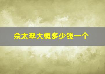 佘太翠大概多少钱一个