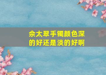 佘太翠手镯颜色深的好还是淡的好啊