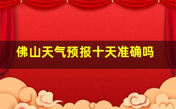 佛山天气预报十天准确吗