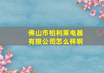 佛山市柏利莱电器有限公司怎么样啊