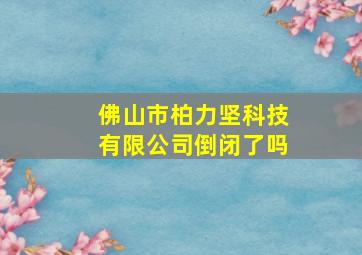 佛山市柏力坚科技有限公司倒闭了吗