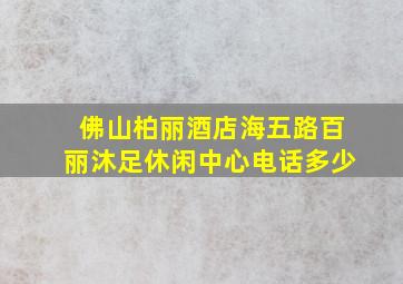 佛山柏丽酒店海五路百丽沐足休闲中心电话多少