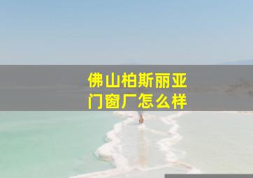 佛山柏斯丽亚门窗厂怎么样