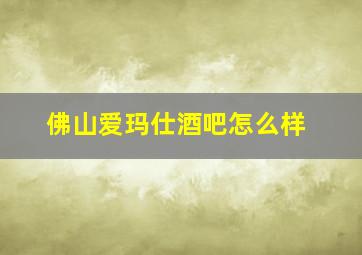 佛山爱玛仕酒吧怎么样