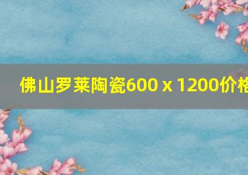 佛山罗莱陶瓷600ⅹ1200价格