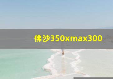 佛沙350xmax300