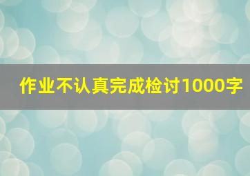 作业不认真完成检讨1000字