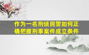 作为一名刑侦民警如何正确把握刑事案件成立条件