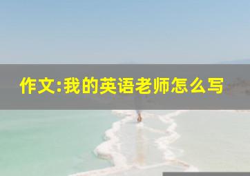 作文:我的英语老师怎么写