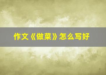 作文《做菜》怎么写好