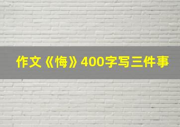 作文《悔》400字写三件事