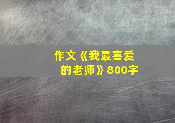 作文《我最喜爱的老师》800字