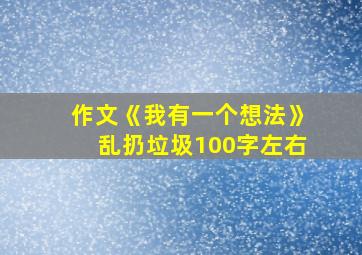 作文《我有一个想法》乱扔垃圾100字左右